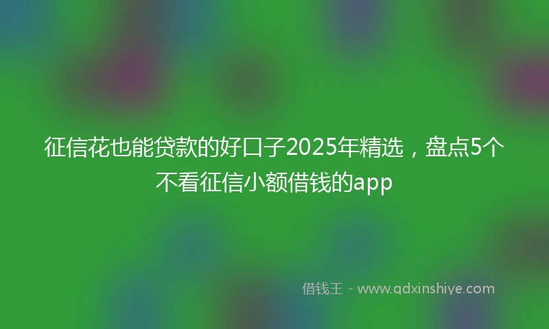 征信花也能贷款的好口子2025年精选，盘点5个不看征信小额借钱的app