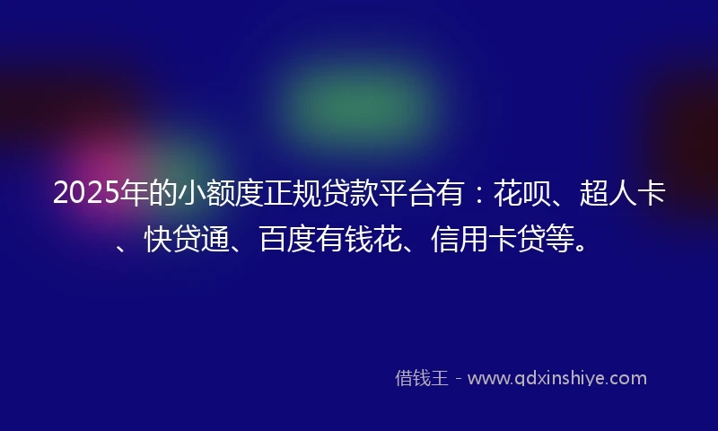 2025年的小额度正规贷款平台有：花呗、超人卡、快贷通、百度有钱花、信用卡贷等。