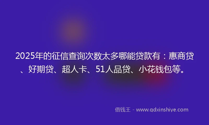 2025年的征信查询次数太多哪能贷款有：惠商贷、好期贷、超人卡、51人品贷、小花钱包等。