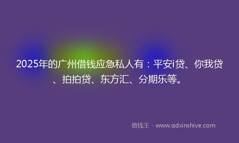 2025年的广州借钱应急私人有：平安i贷、你我贷、拍拍贷、东方汇、分期乐等。