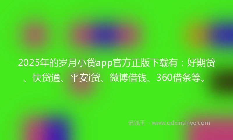 2025年的岁月小贷app官方正版下载有：好期贷、快贷通、平安i贷、微博借钱、360借条等。