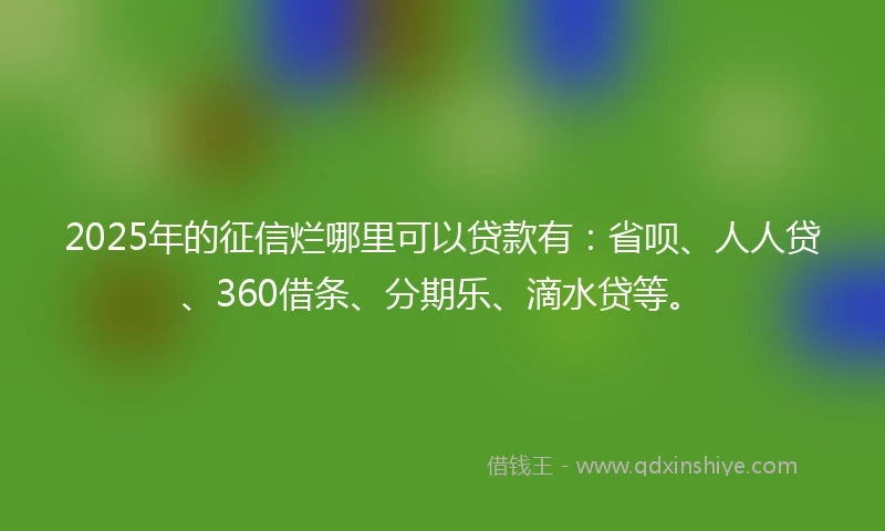 2025年的征信烂哪里可以贷款有：省呗、人人贷、360借条、分期乐、滴水贷等。