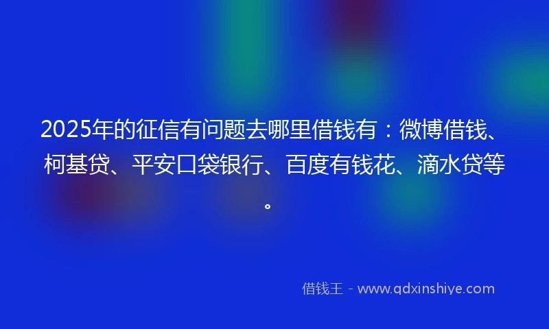 2025年的征信有问题去哪里借钱有:微博借钱、柯基贷、平安口袋银行、百度有钱花、滴水贷等。