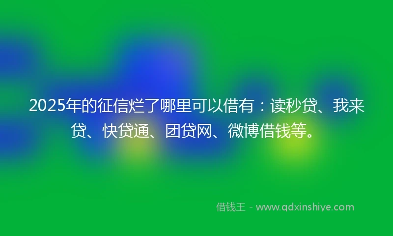 2025年的征信烂了哪里可以借有：读秒贷、我来贷、快贷通、团贷网、微博借钱等。