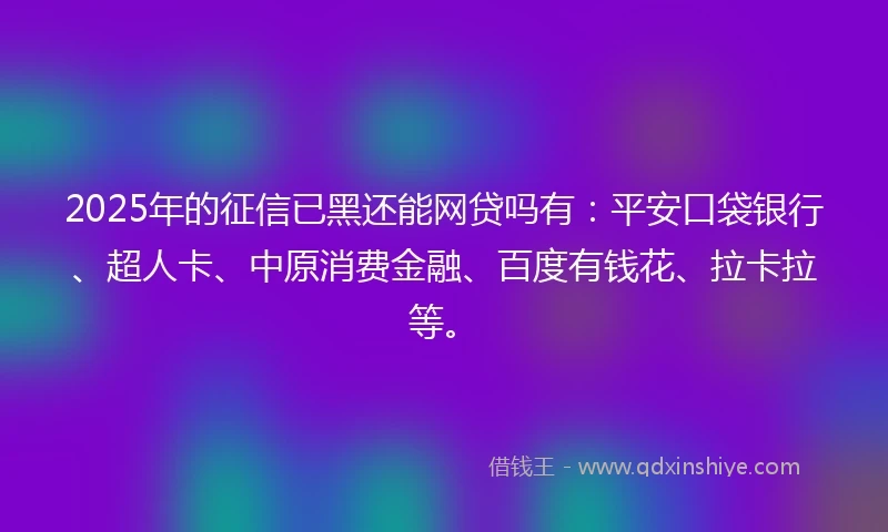 2025年的征信已黑还能网贷吗有:平安口袋银行、超人卡、中原消费金融、百度有钱花、拉卡拉等。