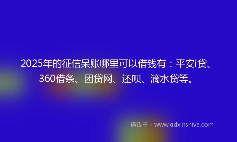 2025年的征信呆账哪里可以借钱有：平安i贷、360借条、团贷网、还呗、滴水贷等。