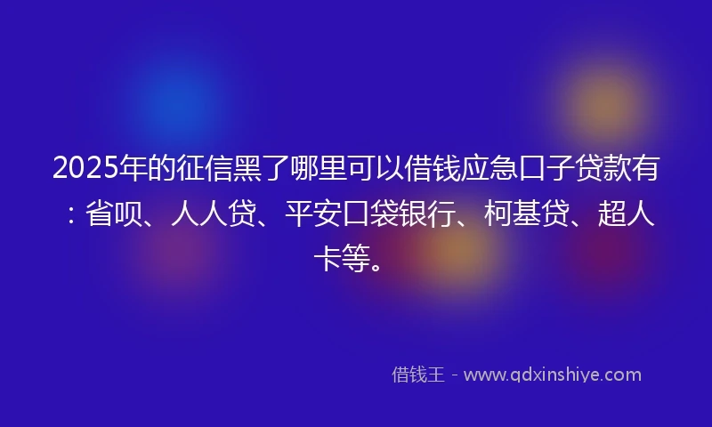 2025年的征信黑了哪里可以借钱应急口子贷款有：省呗、人人贷、平安口袋银行、柯基贷、超人卡等。