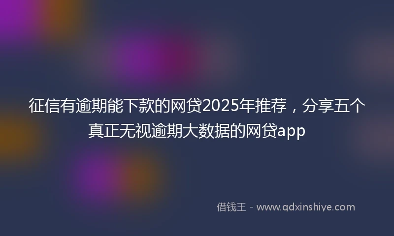 征信有逾期能下款的网贷2025年推荐，分享五个真正无视逾期大数据的网贷app