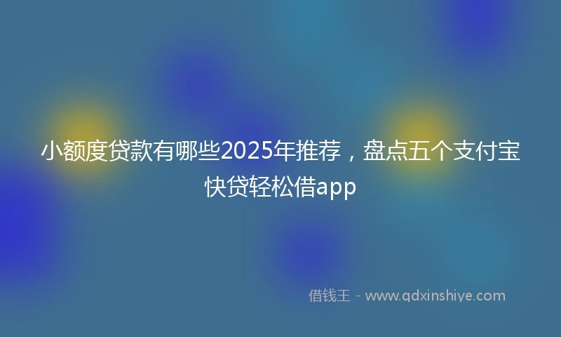 小额度贷款有哪些2025年推荐，盘点五个支付宝快贷轻松借app