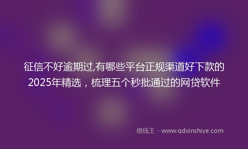 征信不好逾期过,有哪些平台正规渠道好下款的2025年精选，梳理五个秒批通过的网贷软件