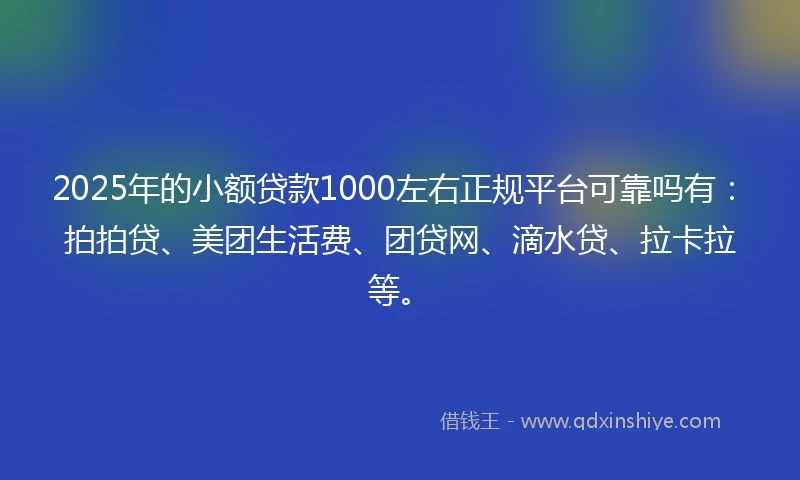 2025年的小额贷款1000左右正规平台可靠吗有：拍拍贷、美团生活费、团贷网、滴水贷、拉卡拉等。