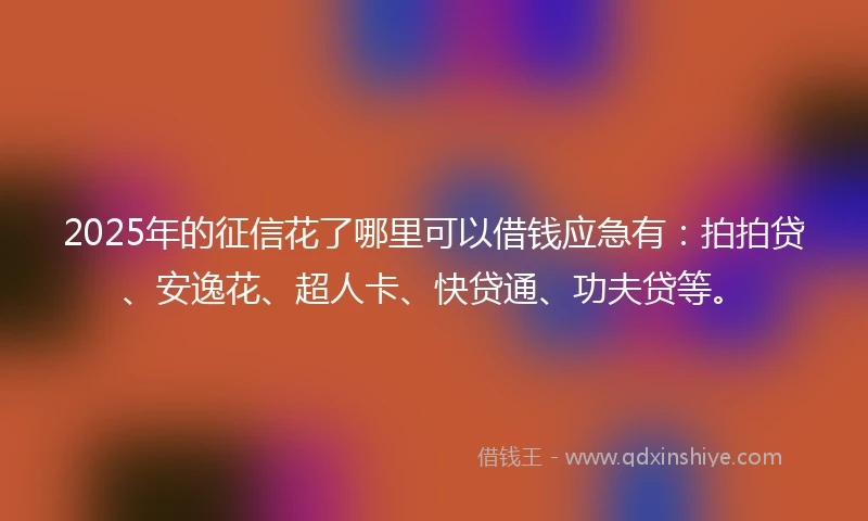 2025年的征信花了哪里可以借钱应急有：拍拍贷、安逸花、超人卡、快贷通、功夫贷等。