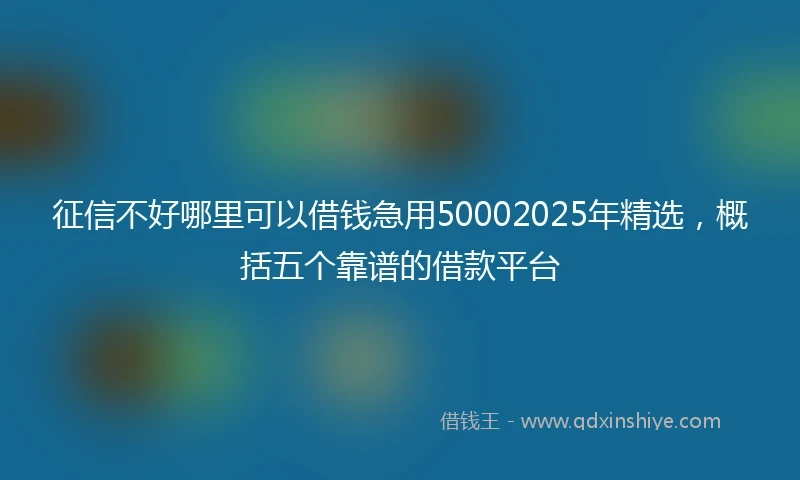 征信不好哪里可以借钱急用50002025年精选，概括五个靠谱的借款平台