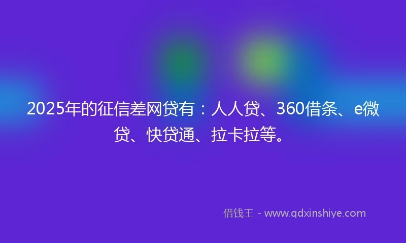 2025年的征信差网贷有：人人贷、360借条、e微贷、快贷通、拉卡拉等。