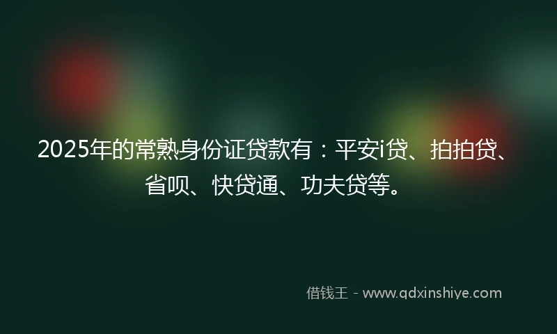 2025年的常熟身份证贷款有：平安i贷、拍拍贷、省呗、快贷通、功夫贷等。