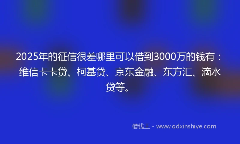 2025年的征信很差哪里可以借到3000万的钱有：维信卡卡贷、柯基贷、京东金融、东方汇、滴水贷等。