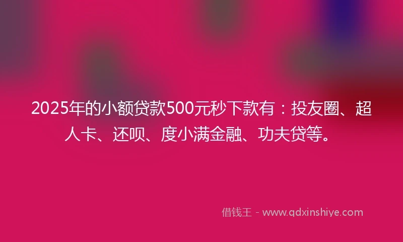 2025年的小额贷款500元秒下款有：投友圈、超人卡、还呗、度小满金融、功夫贷等。