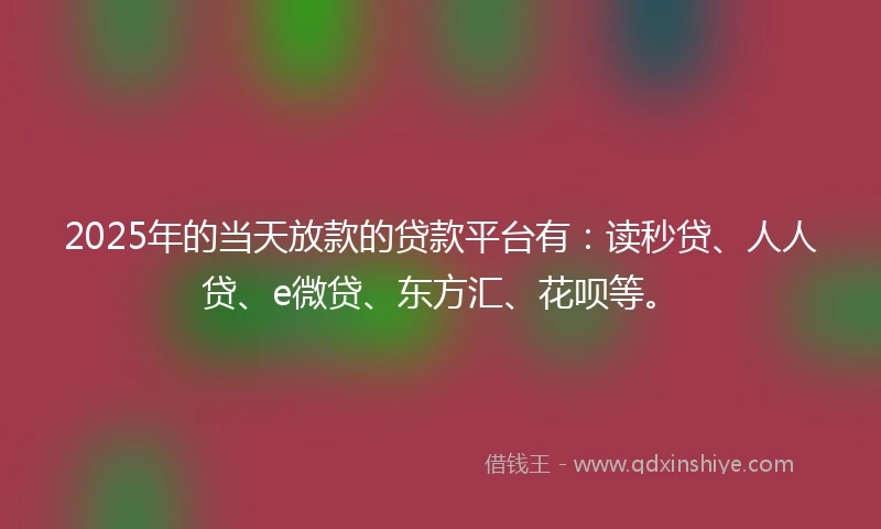 2025年的当天放款的贷款平台有:读秒贷、人人贷、e微贷、东方汇、花呗等。