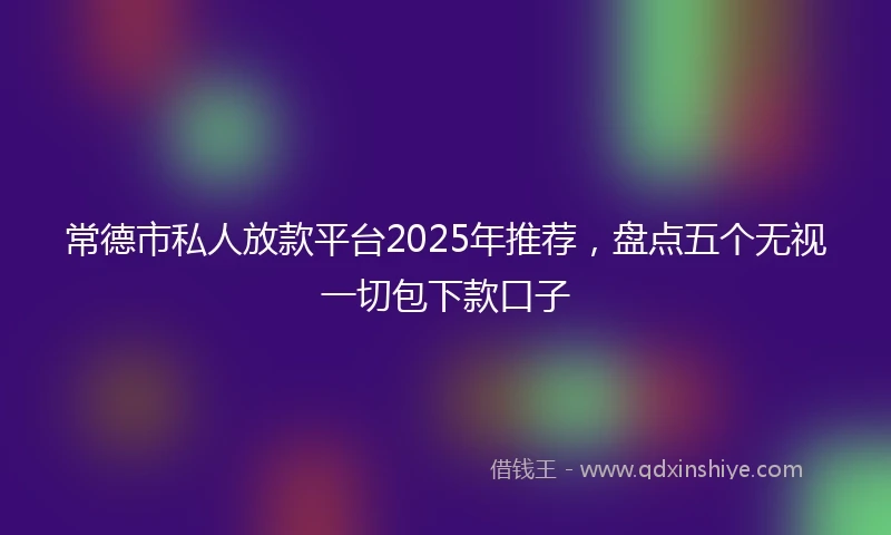 常德市私人放款平台2025年推荐，盘点五个无视一切包下款口子