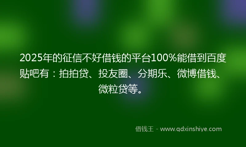 2025年的征信不好借钱的平台100%能借到百度贴吧有：拍拍贷、投友圈、分期乐、微博借钱、微粒贷等。