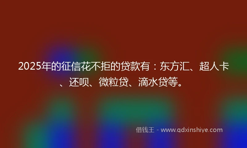 2025年的征信花不拒的贷款有：东方汇、超人卡、还呗、微粒贷、滴水贷等。