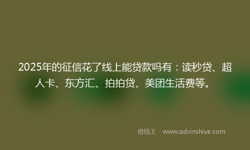 2025年的征信花了线上能贷款吗有：读秒贷、超人卡、东方汇、拍拍贷、美团生活费等。