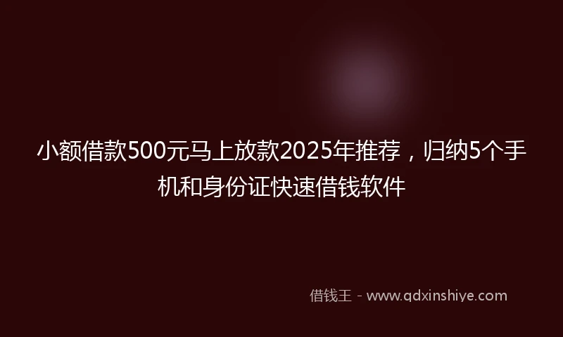 小额借款500元马上放款2025年推荐，归纳5个手机和身份证快速借钱软件