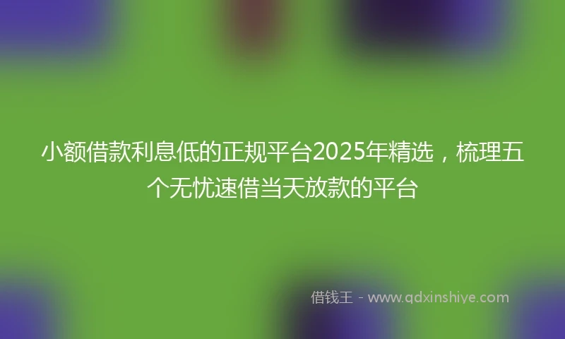 小额借款利息低的正规平台2025年精选，梳理五个无忧速借当天放款的平台