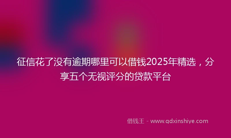 征信花了没有逾期哪里可以借钱2025年精选，分享五个无视评分的贷款平台