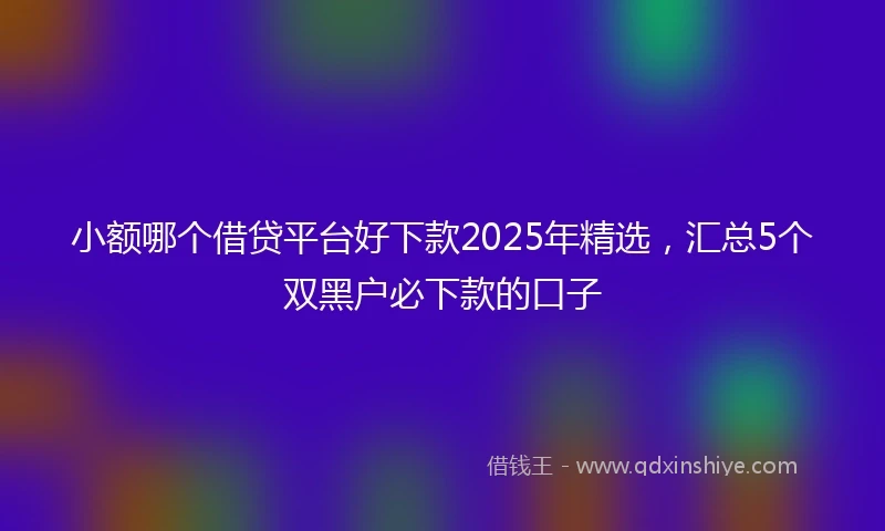 小额哪个借贷平台好下款2025年精选，汇总5个双黑户必下款的口子