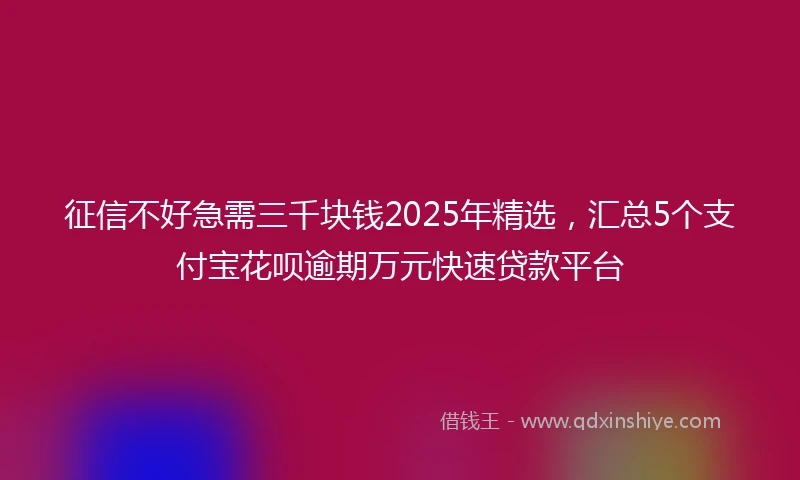 征信不好急需三千块钱2025年精选,汇总5个支付宝花呗逾期万元快速贷款平台