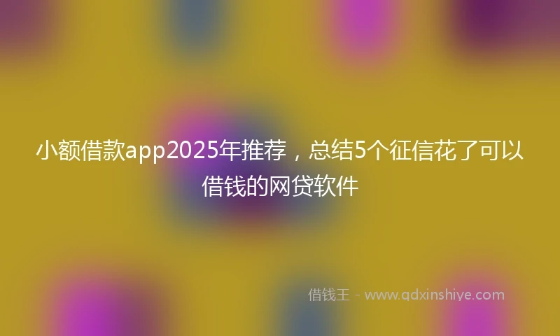 小额借款app2025年推荐，总结5个征信花了可以借钱的网贷软件