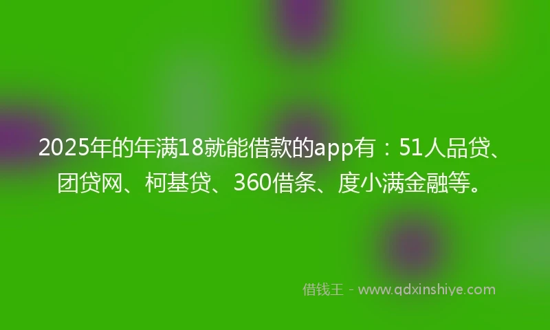 2025年的年满18就能借款的app有：51人品贷、团贷网、柯基贷、360借条、度小满金融等。