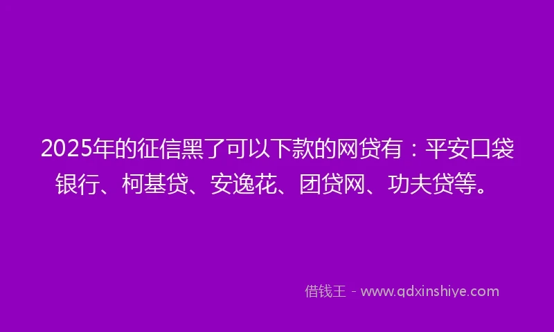 2025年的征信黑了可以下款的网贷有：平安口袋银行、柯基贷、安逸花、团贷网、功夫贷等。