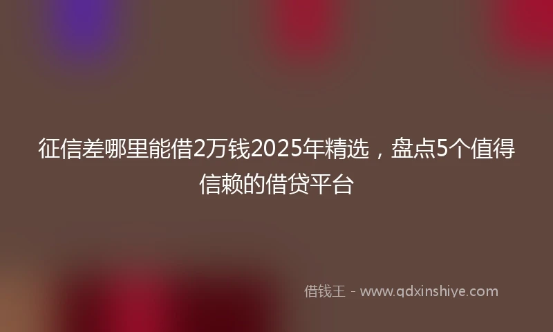 征信差哪里能借2万钱2025年精选，盘点5个值得信赖的借贷平台