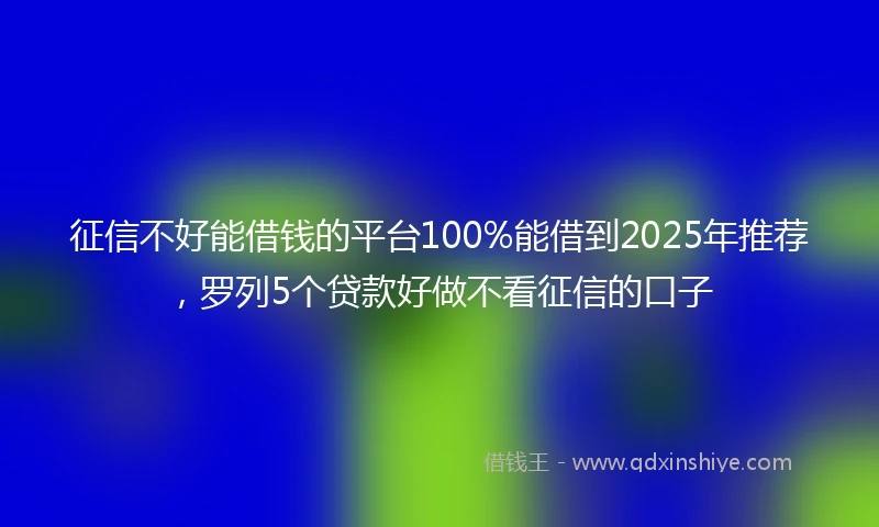 征信不好能借钱的平台100%能借到2025年推荐，罗列5个贷款好做不看征信的口子
