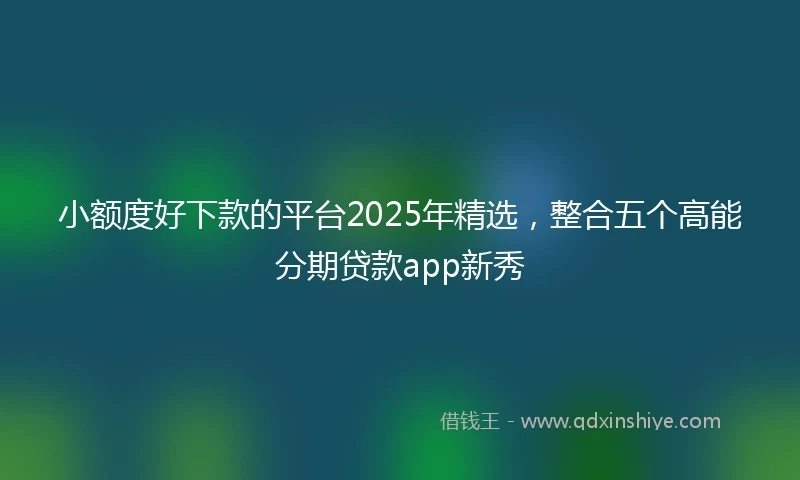 小额度好下款的平台2025年精选，整合五个高能分期贷款app新秀