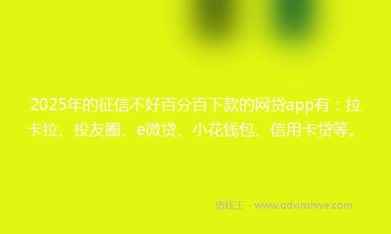 2025年的征信不好百分百下款的网贷app有：拉卡拉、投友圈、e微贷、小花钱包、信用卡贷等。