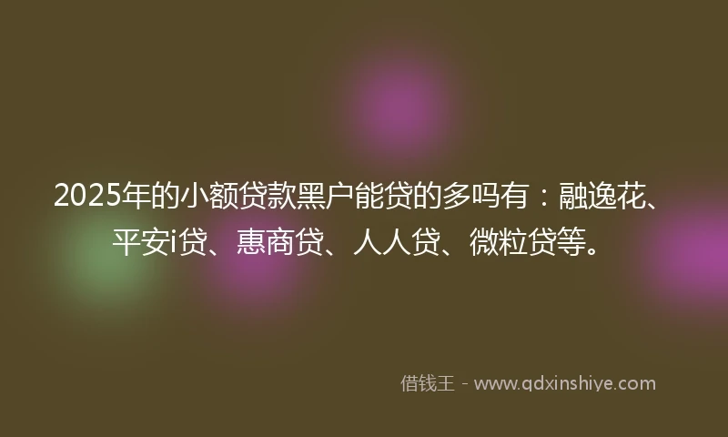 2025年的小额贷款黑户能贷的多吗有：融逸花、平安i贷、惠商贷、人人贷、微粒贷等。