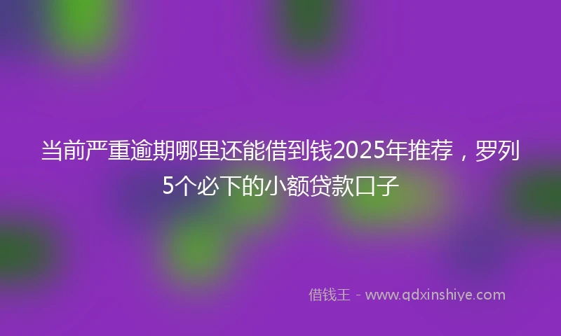 当前严重逾期哪里还能借到钱2025年推荐，罗列5个必下的小额贷款口子