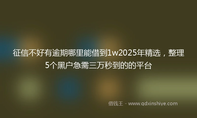 征信不好有逾期哪里能借到1w2025年精选，整理5个黑户急需三万秒到的的平台