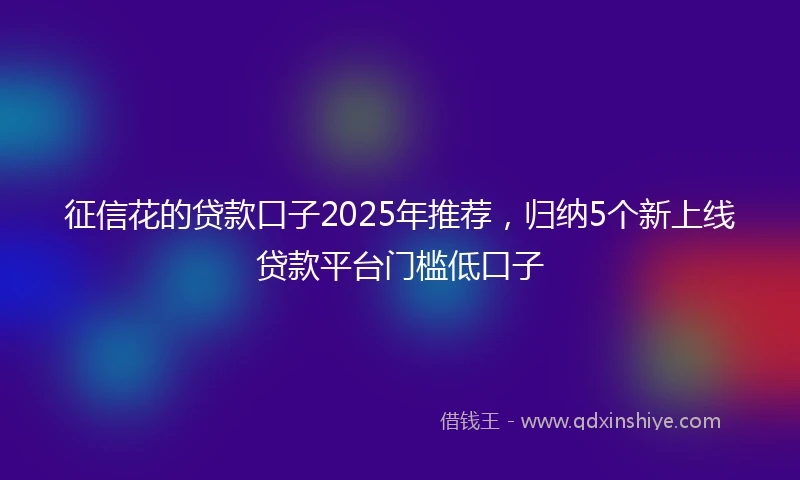 征信花的贷款口子2025年推荐，归纳5个新上线贷款平台门槛低口子