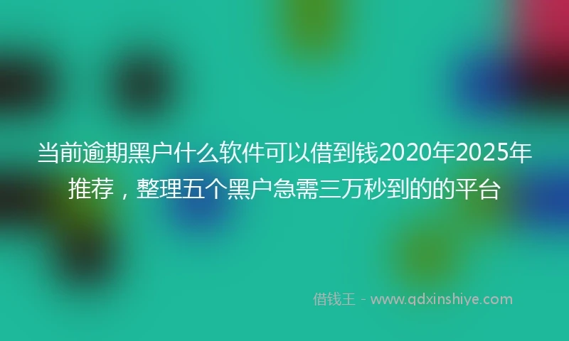 当前逾期黑户什么软件可以借到钱2020年2025年推荐，整理五个黑户急需三万秒到的的平台