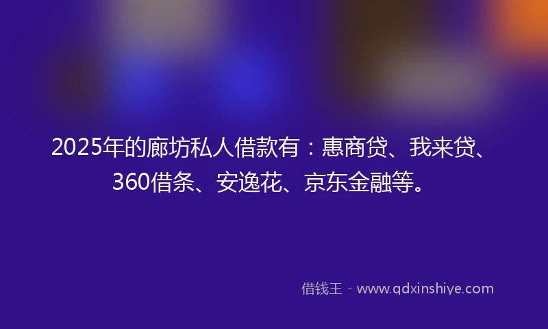 2025年的廊坊私人借款有：惠商贷、我来贷、360借条、安逸花、京东金融等。