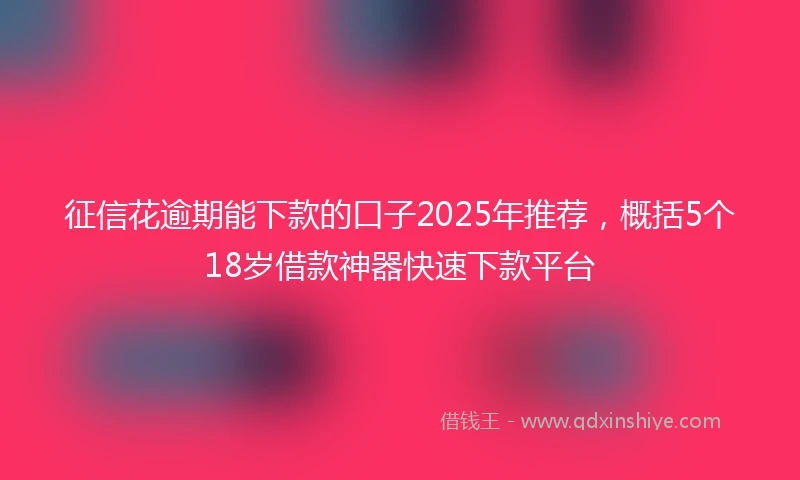 征信花逾期能下款的口子2025年推荐，概括5个18岁借款神器快速下款平台