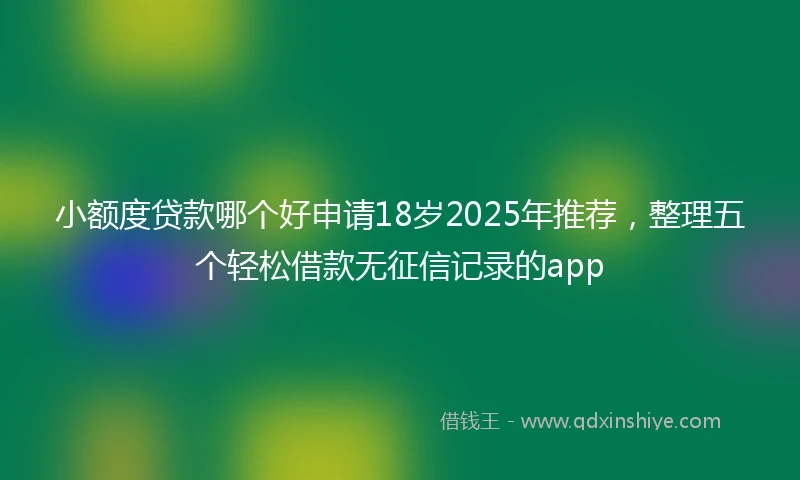 小额度贷款哪个好申请18岁2025年推荐，整理五个轻松借款无征信记录的app