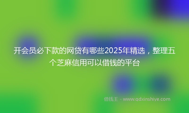 开会员必下款的网贷有哪些2025年精选，整理五个芝麻信用可以借钱的平台