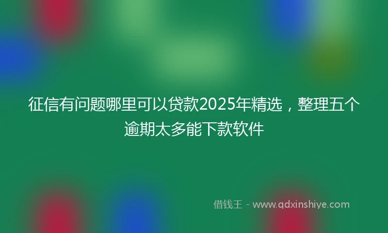 征信有问题哪里可以贷款2025年精选，整理五个逾期太多能下款软件