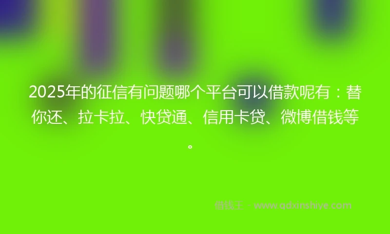 2025年的征信有问题哪个平台可以借款呢有:替你还、拉卡拉、快贷通、信用卡贷、微博借钱等。