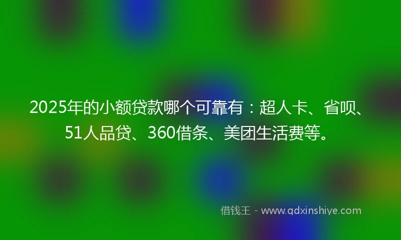 2025年的小额贷款哪个可靠有：超人卡、省呗、51人品贷、360借条、美团生活费等。